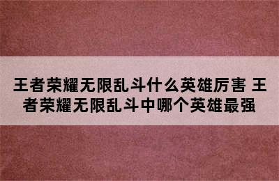 王者荣耀无限乱斗什么英雄厉害 王者荣耀无限乱斗中哪个英雄最强